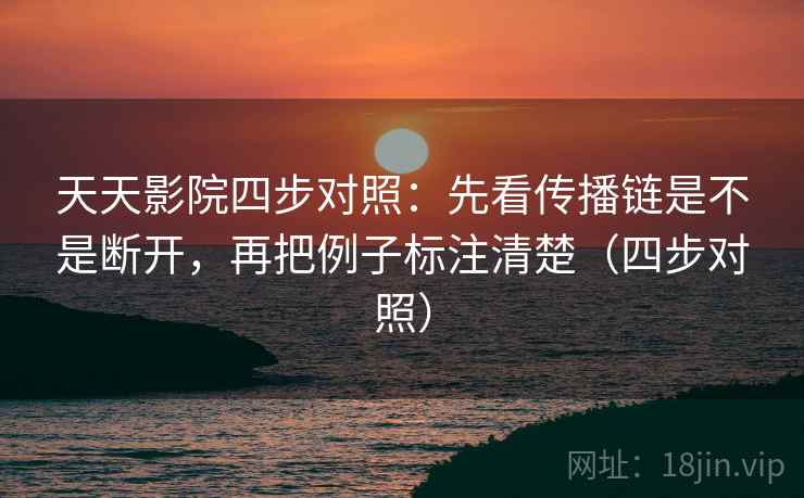天天影院四步对照:先看传播链是不是断开,再把例子标注清楚(四步对照) 天天影院四步对照:先看传播链是不是断开,再把例子标注清楚(四步对照)